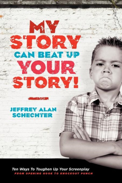 My Story Can Beat Up Your Story: Ten Ways to Toughen Up Your Screenplay from Opening Hook to Knoc...