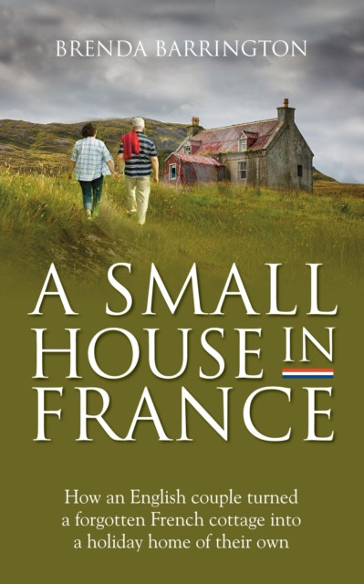 A Small House in France: How an English Couple Turned a Neglected French Cottage, an Acre of Land and a Walnut Orchard into a Holiday Retreat