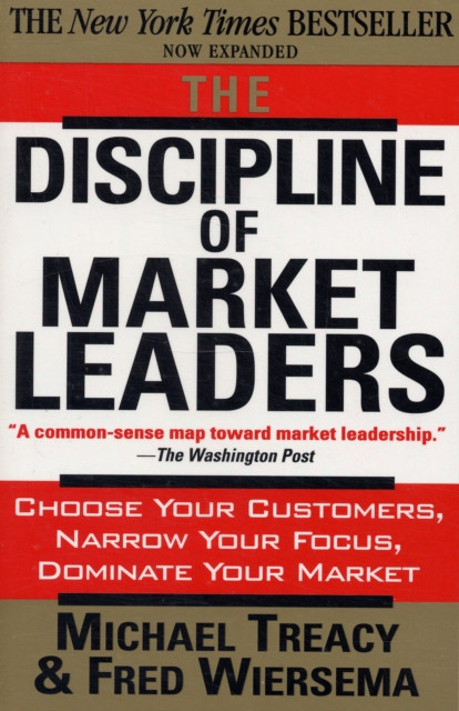 The Discipline of Market Leaders: Choose Your Customers, Narrow Your Focus, Dominate Your Market