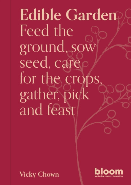 Edible Garden: Bloom Gardener's Guide: Feed the ground, sow seed, care for the crops, gather, pick and feast
