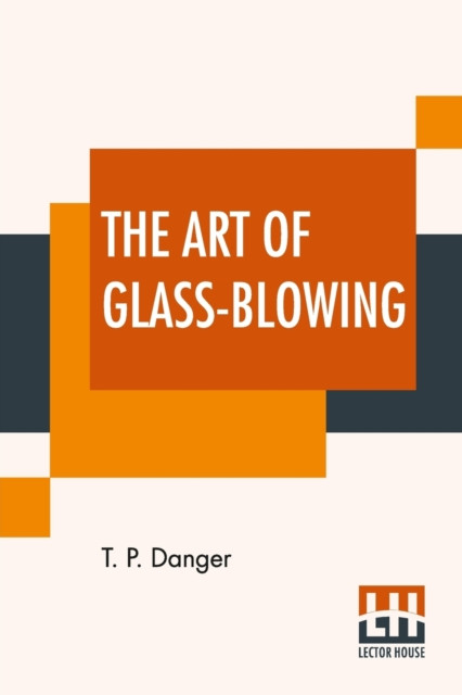 The Art Of Glass-Blowing : Or Plain Instructions For Making The Chemical And Philosophical Instruments Which Are Formed Of Glass