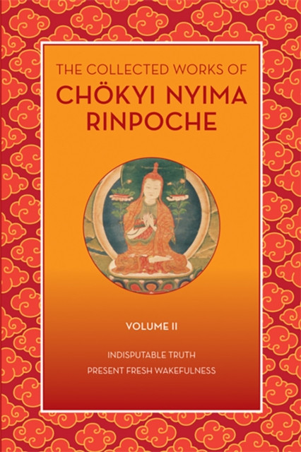 The Collected Works of Chkyi Nyima Rinpoche, Volume II: Indisputable Truth and Present Fresh Wakefulness