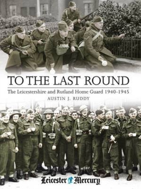 To the Last Round : The Leicestershire and Rutland Home Guard 1940-1945