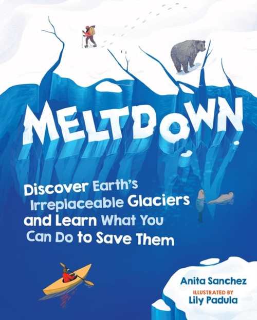 Meltdown : Discover Earth's Irreplaceable Glaciers and Learn What You Can Do to Save Them