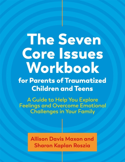 The Seven Core Issues Workbook for Parents of Traumatized Children and Teens: A Guide to Help You Explore Feelings and Overcome Emotional Challenges in Your Family