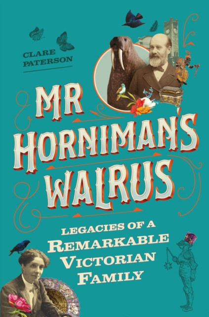 Mr Horniman's Walrus : Legacies of a Remarkable Victorian Family