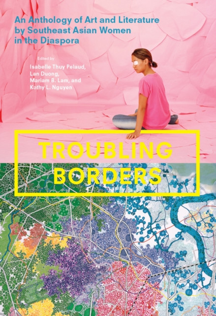 Troubling Borders : An Anthology of Art and Literature by Southeast Asian Women in the Diaspora