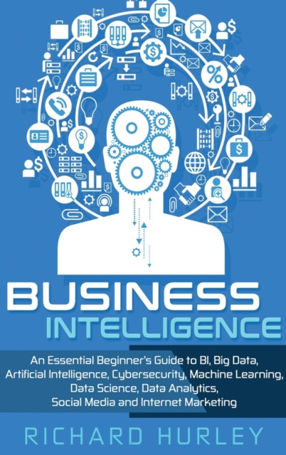 Business Intelligence: An Essential Beginner's Guide to BI, Big Data, Artificial Intelligence, Cybersecurity, Machine Learning, Data Science, Data Analytics, Social Media and Internet Marketing