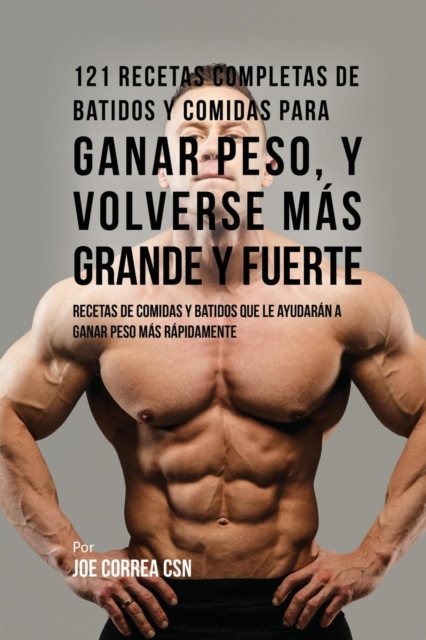 121 Recetas Completas de Batidos Y Comidas Para Ganar Peso, y Volverse Mas Grande y Fuerte: Recetas de Comidas Y Batidos Que Le Ayudaran A Ganar Peso Mas Rapidamente