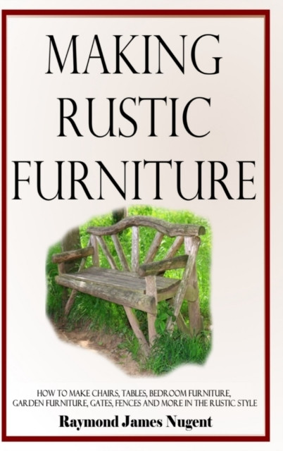 Making Rustic Furniture: How to make chairs, tables, bedroom furniture, garden furniture, gates, fences and more in the rustic style (Hardcover)