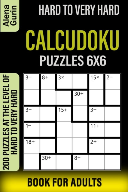 Hard to Very Hard Calcudoku Puzzles 6x6 Book for Adults: 200 Puzzles at the Level of Hard to Very Hard