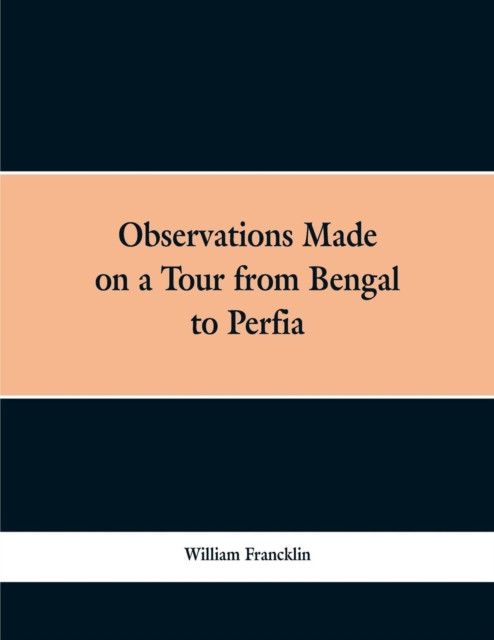 Observations Made on a Tour from Bengal to Persia, in the Years 1786-7: With a Short Account of the Remains of the Celebrated Palace of Persepolis; and Other Interesting Events