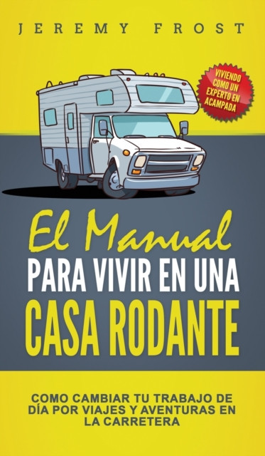 El Manual Para Vivir En Una Casa Rodante: Viviendo Como Un Experto En Acampada - Como Cambiar Tu Trabajo De Dia Por Viajes Y Aventuras En La Carretera