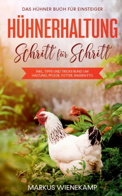 Huhnerhaltung Schritt fur Schritt: Das Huhner Buch fur Einsteiger - inkl. Tipps und Tricks rund um Haltung, Pflege, Futter, Rassen etc.