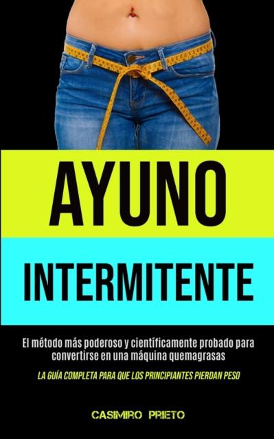 Ayuno Intermitente: El metodo mas poderoso y cientificamente probado para convertirse en una maquina quemagrasas (La guia completa para que los principiantes pierdan peso)