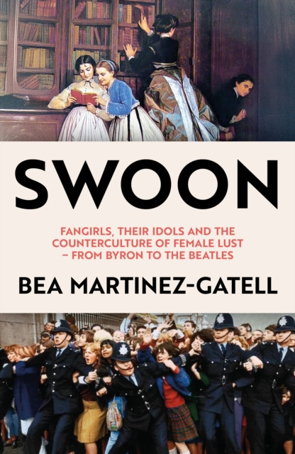 Swoon: Fangirls, Their Idols and the Counterculture of Female Lust - From Byron to the Beatles