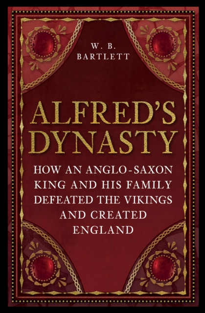 Alfred's Dynasty: How an Anglo-Saxon King and his Family Defeated the Vikings and Created England