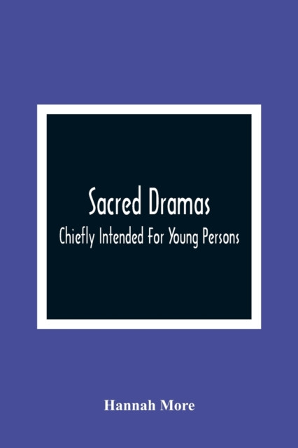 Sacred Dramas: Chiefly Intended For Young Persons: The Subjects Taken From The Bible: To Which Are Added: Reflections Of King Hezekiah, And Sensibility, A Poem