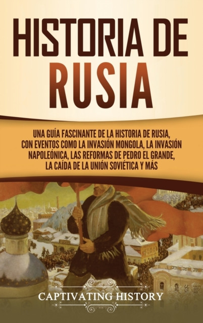 Historia de Rusia: Una guia fascinante de la historia de Rusia, con eventos como la invasion mongola, la invasion napoleonica, las reformas de Pedro el Grande, la caida de la Union Sovietica y mas