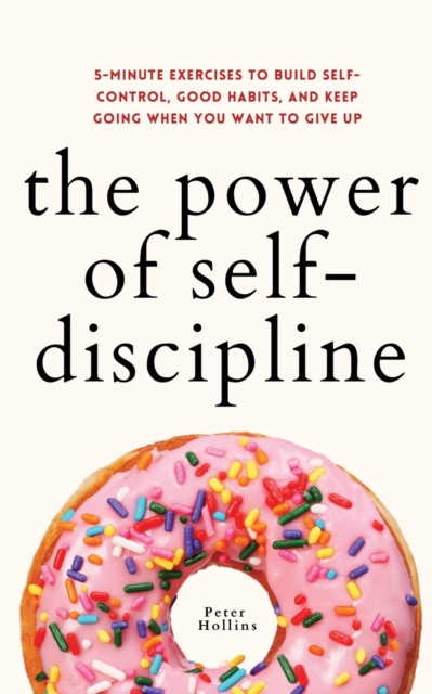 The Power of Self-Discipline: 5-Minute Exercises to Build Self-Control, Good Habits, and Keep Going When You Want to Give Up