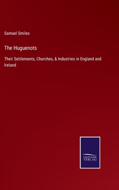 The Huguenots: Their Settlements, Churches, & Industries in England and Ireland