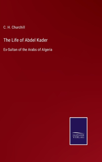 The Life of Abdel Kader: Ex-Sultan of the Arabs of Algeria