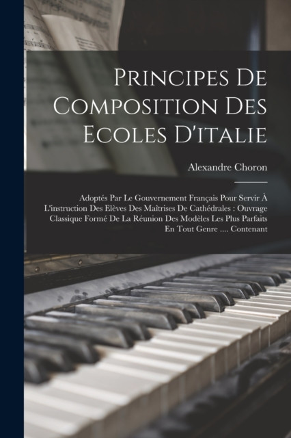 Principes De Composition Des Ecoles D'italie: Adoptes Par Le Gouvernement Francais Pour Servir A L'instruction Des Eleves Des Maitrises De Cathedrales: Ouvrage Classique Forme De La Reunion Des Modeles Les Plus Parfaits En Tout Genre .... Contenant