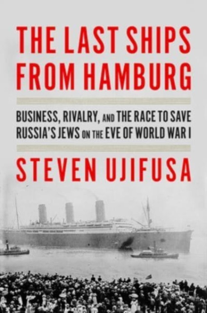 Last Ships from Hamburg: Business, Rivalry, and the Race to Save Russia's Jews on the Eve of World War I