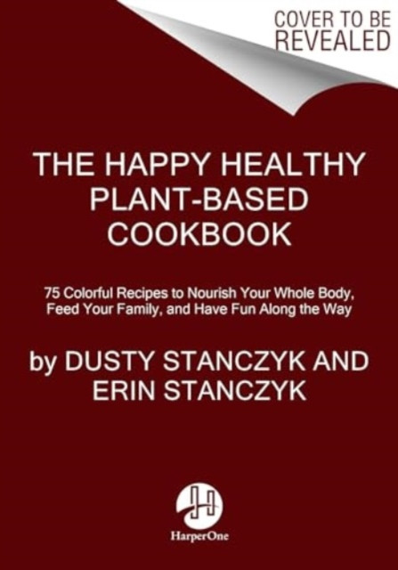 The Happy Healthy Plant-Based Cookbook: 75+ Colorful Recipes to Nourish Your Whole Body, Feed Your Family, and Have Fun Along the Way