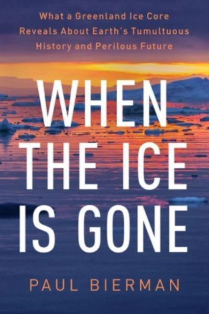 When the Ice Is Gone: What a Greenland Ice Core Reveals About Earth's Tumultuous History and Perilous Future