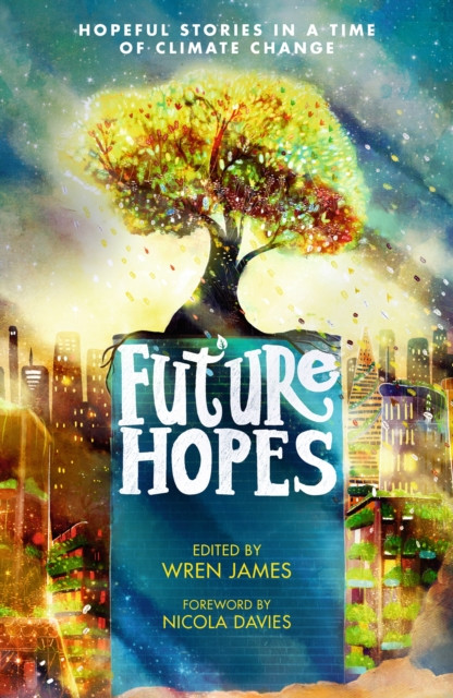 Future Hopes: Hopeful stories in a time of climate change: An uplifting anthology of climate fiction stories for children aged 9, 10, 11, 12 to provide reassurance and inspire change