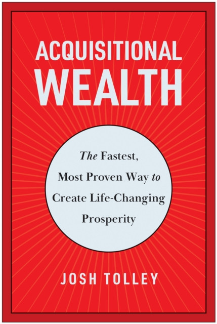 Acquisitional Wealth: The Fastest, Most Proven Way to Create Life-Changing Prosperity