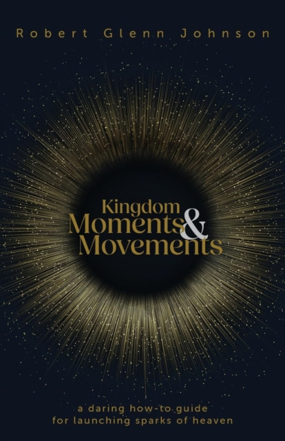 Kingdom Moments and Movements: A Daring How-To Guide for Launching Sparks of Heaven
