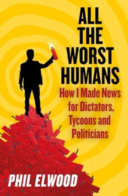 All The Worst Humans: How I Made News for Dictators, Tycoons and Politicians