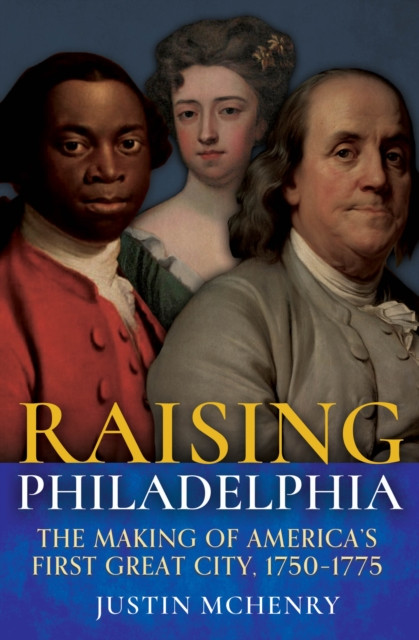 Raising Philadelphia: The Making of America’s First Great City, 1750–1775