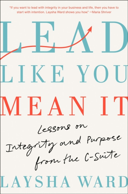 Lead Like You Mean It: Lessons on Integrity and Purpose from the C-Suite