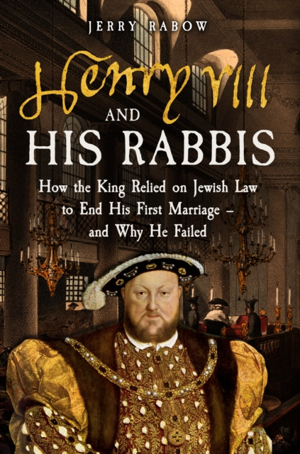 Henry VIII and his Rabbis: How the King Relied on Jewish Law to End His First Marriage – and Why He Failed