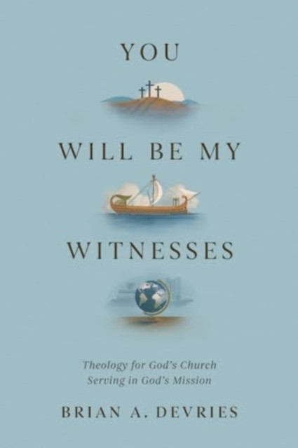 You Will Be My Witnesses: Theology for God's Church Serving in God's Mission