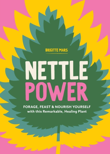 Nettle Power: Forage, Feast & Nourish Yourself with This Remarkable Healing Plant