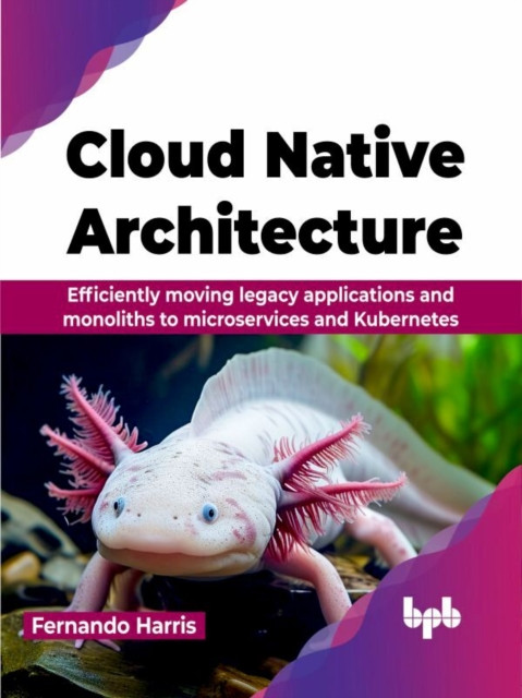 Cloud Native Architecture: Efficiently moving legacy applications and monoliths to microservices and Kubernetes