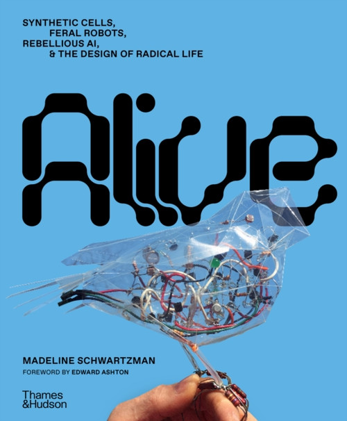 Alive: Synthetic cells, feral robots, rebellious AI, and the design of radical life