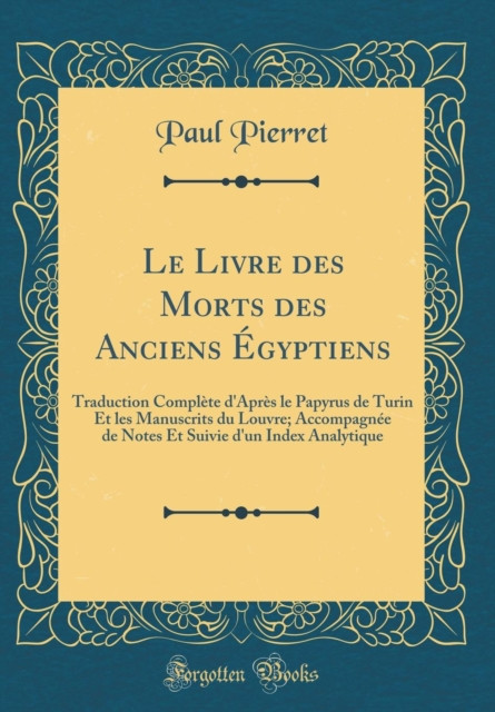 Le Livre Des Morts Des Anciens Egyptiens: Traduction Complete d'Apres Le Papyrus de Turin Et Les Manuscrits Du Louvre; Accompagnee de Notes Et Suivie d'Un Index Analytique (Classic Reprint)