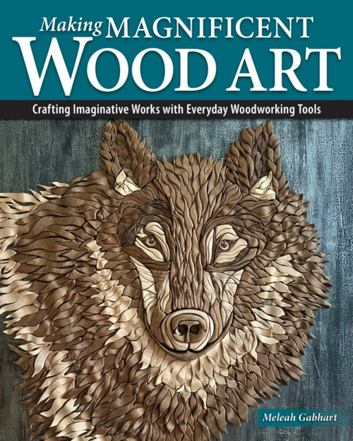Making Magnificent Wood Art: Crafting Imaginative Works with Everyday Woodworking Tools
