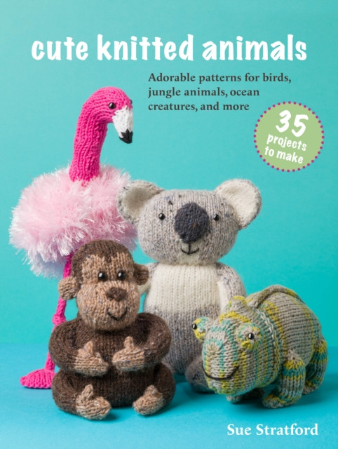 Cute Knitted Animals: 35 projects to make: Adorable Patterns for Birds, Jungle Animals, Ocean Creatures, and More