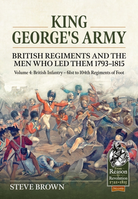 King George's Army - British Regiments and the Men Who Led Them 1793-1815 Volume 4: British Infantry - 61st to 104th Regiments of Foot