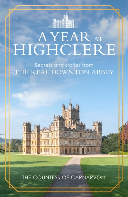 A Year At Highclere: Secrets and Stories from the Real Downton Abbey