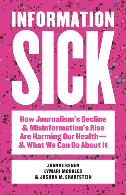Information Sick: How Journalism's Decline and Misinformation's Rise Are Harming Our Health—and What We Can Do About It