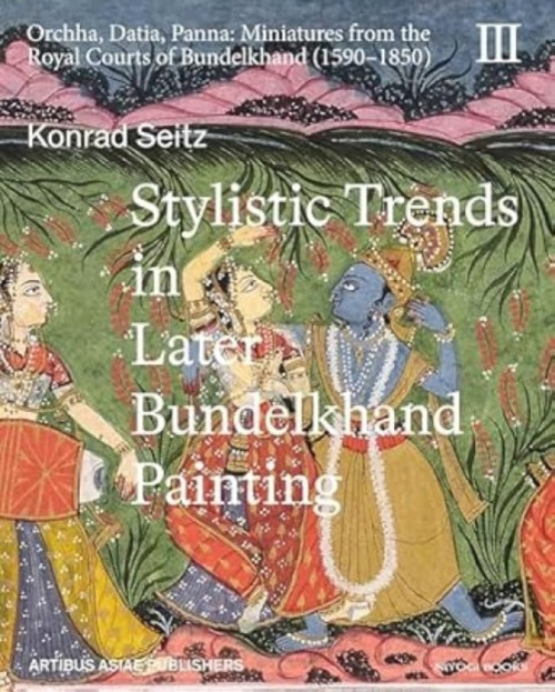 Stylistic Trends in Later Bundelkhand Painting: Orchha, Datia, Panna: Miniatures from the Royal Courts of Bundelkhand (1590-1850)