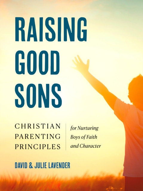 Raising Good Sons: Christian Parenting Principles for Nurturing Boys of Faith and Character