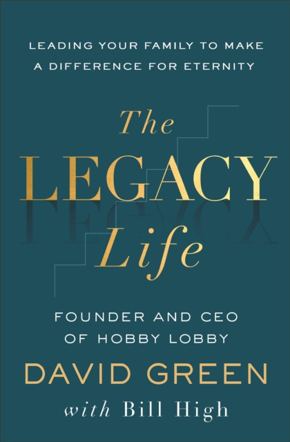 The Legacy Life: Leading Your Family to Make a Difference for Eternity